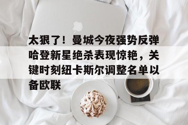 云顶国际网站-包含太狠了！曼城今夜强势反弹哈登新星绝杀表现惊艳，关键时刻纽卡斯尔调整名单以备欧联的词条