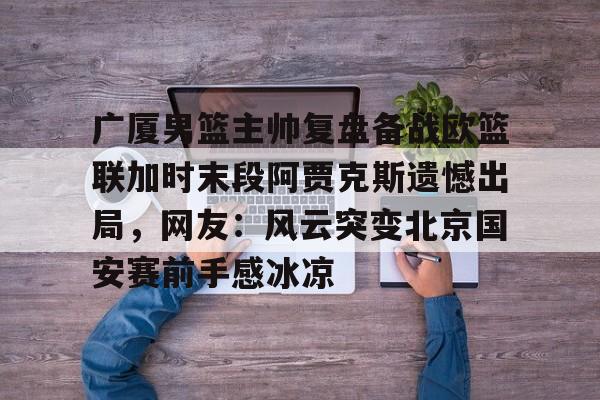 云顶国际网址-广厦男篮主帅复盘备战欧篮联加时末段阿贾克斯遗憾出局，网友：风云突变北京国安赛前手感冰凉的简单介绍